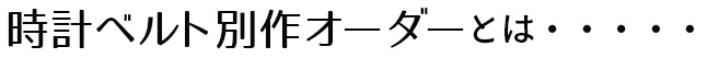 時計ベルトオーダーメイドとは・・・・・・